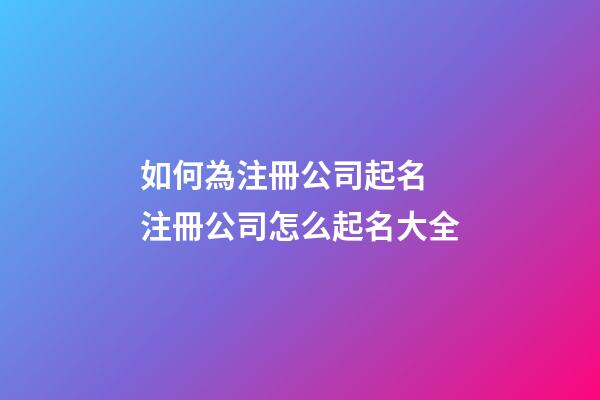 如何為注冊公司起名 注冊公司怎么起名大全-第1張-公司起名-玄機派